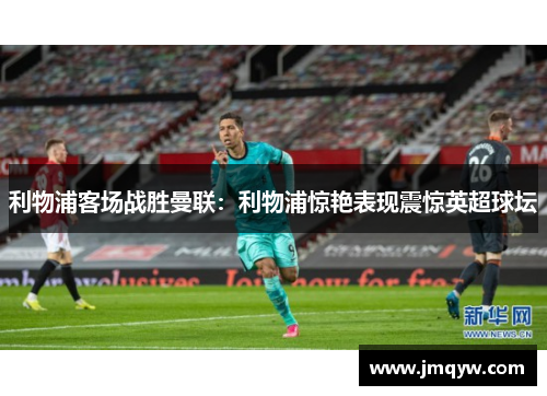 利物浦客场战胜曼联：利物浦惊艳表现震惊英超球坛
