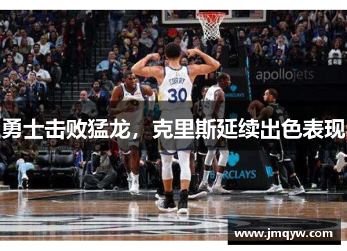 勇士击败猛龙，克里斯延续出色表现